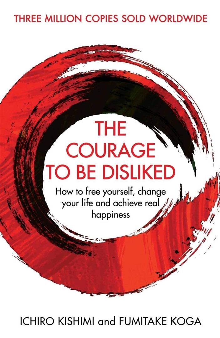Courage To Be Disliked : How to free yourself, change your life and achieve real happiness